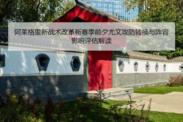 阿莱格里新战术改革新赛季前夕尤文攻防转换与阵容影响评估解读