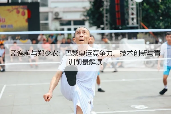 孟逸萌与郑少农：巴黎奥运竞争力、技术创新与青训前景解读