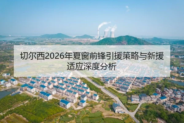 切尔西2026年夏窗前锋引援策略与新援适应深度分析