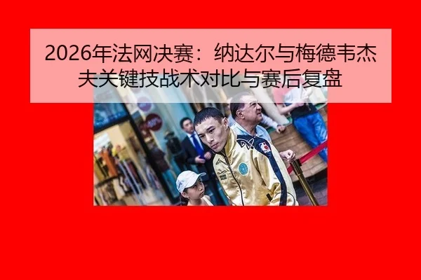 2026年法网决赛：纳达尔与梅德韦杰夫关键技战术对比与赛后复盘